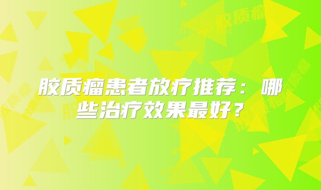 胶质瘤患者放疗推荐：哪些治疗效果最好？