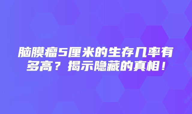 脑膜瘤5厘米的生存几率有多高？揭示隐藏的真相！