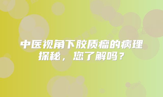 中医视角下胶质瘤的病理探秘，您了解吗？