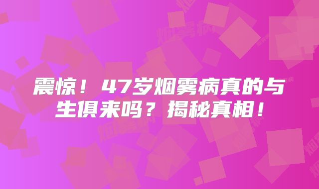 震惊！47岁烟雾病真的与生俱来吗？揭秘真相！