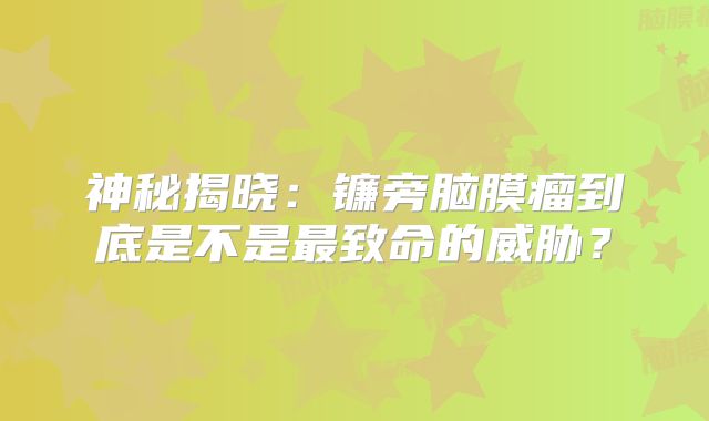 神秘揭晓：镰旁脑膜瘤到底是不是最致命的威胁？