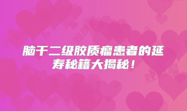 脑干二级胶质瘤患者的延寿秘籍大揭秘！