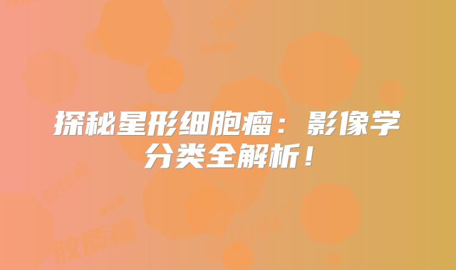 探秘星形细胞瘤：影像学分类全解析！