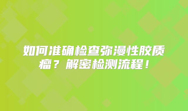 如何准确检查弥漫性胶质瘤？解密检测流程！