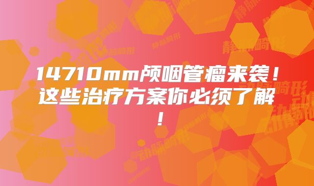 14710mm颅咽管瘤来袭！这些治疗方案你必须了解！