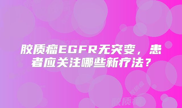 胶质瘤EGFR无突变，患者应关注哪些新疗法？