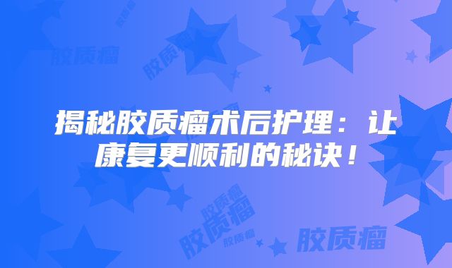 揭秘胶质瘤术后护理：让康复更顺利的秘诀！