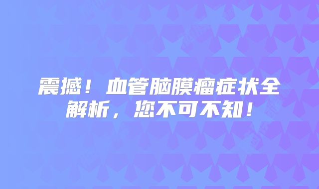 震撼！血管脑膜瘤症状全解析，您不可不知！