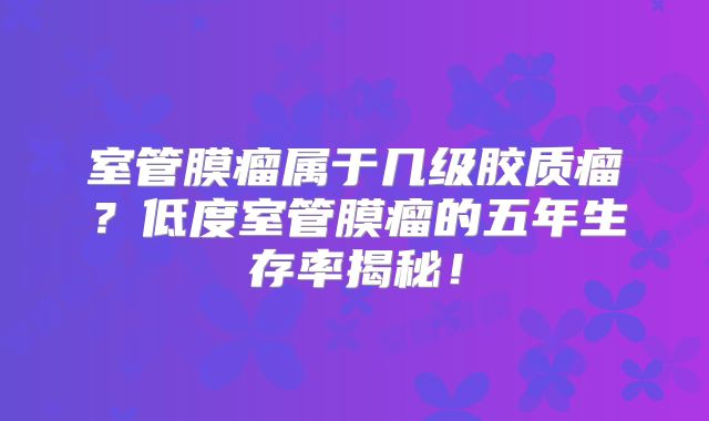 室管膜瘤属于几级胶质瘤？低度室管膜瘤的五年生存率揭秘！