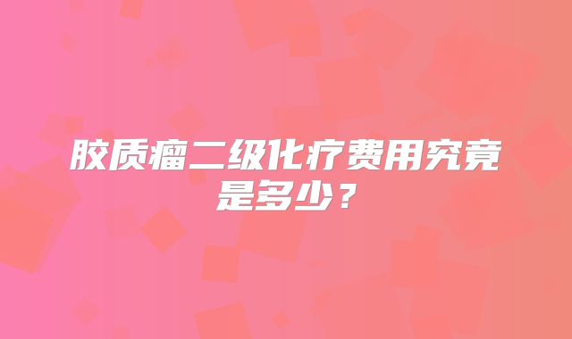 胶质瘤二级化疗费用究竟是多少？