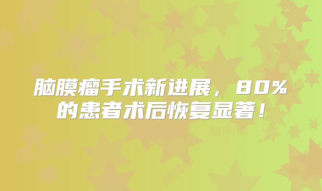 脑膜瘤手术新进展，80%的患者术后恢复显著！
