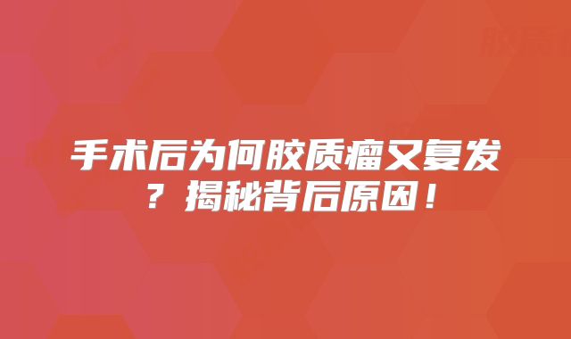手术后为何胶质瘤又复发？揭秘背后原因！