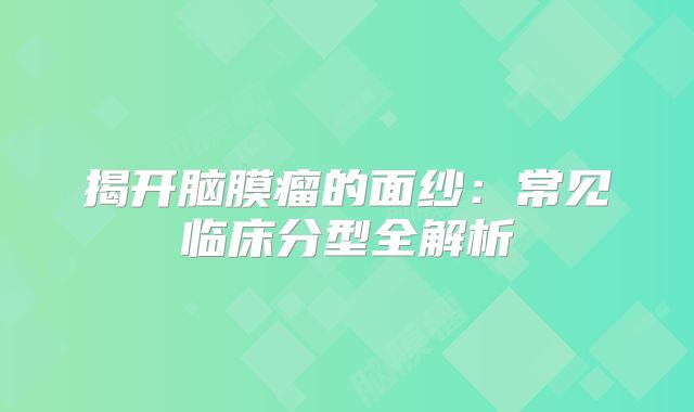揭开脑膜瘤的面纱：常见临床分型全解析