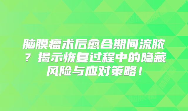 脑膜瘤术后愈合期间流脓？揭示恢复过程中的隐藏风险与应对策略！