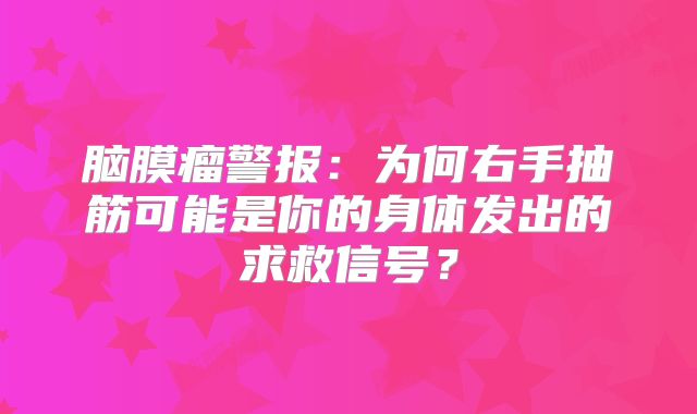 脑膜瘤警报：为何右手抽筋可能是你的身体发出的求救信号？