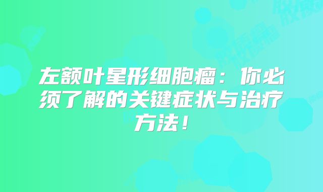 左额叶星形细胞瘤：你必须了解的关键症状与治疗方法！