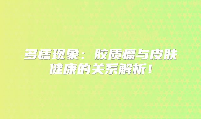 多痣现象：胶质瘤与皮肤健康的关系解析！