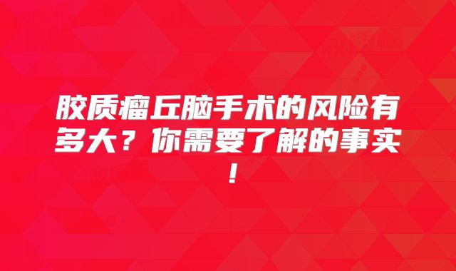 胶质瘤丘脑手术的风险有多大？你需要了解的事实！