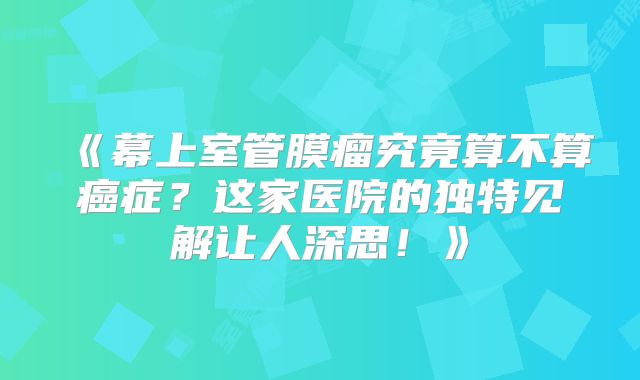 《幕上室管膜瘤究竟算不算癌症？这家医院的独特见解让人深思！》