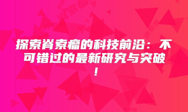 探索脊索瘤的科技前沿：不可错过的最新研究与突破！
