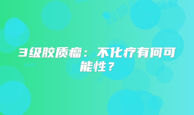 3级胶质瘤：不化疗有何可能性？