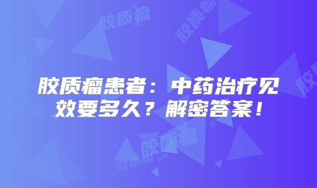 胶质瘤患者：中药治疗见效要多久？解密答案！