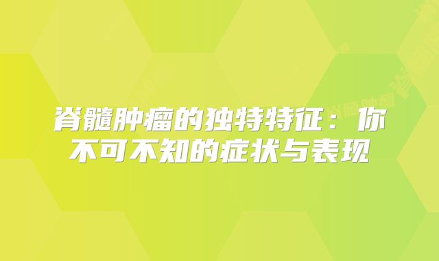 脊髓肿瘤的独特特征：你不可不知的症状与表现