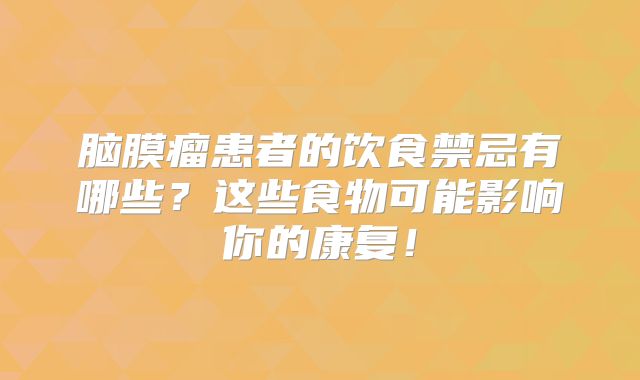 脑膜瘤患者的饮食禁忌有哪些？这些食物可能影响你的康复！