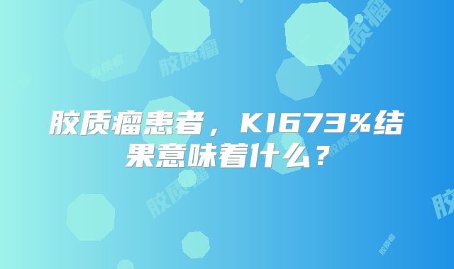 胶质瘤患者，KI673%结果意味着什么？