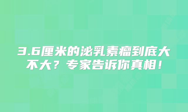 3.6厘米的泌乳素瘤到底大不大？专家告诉你真相！