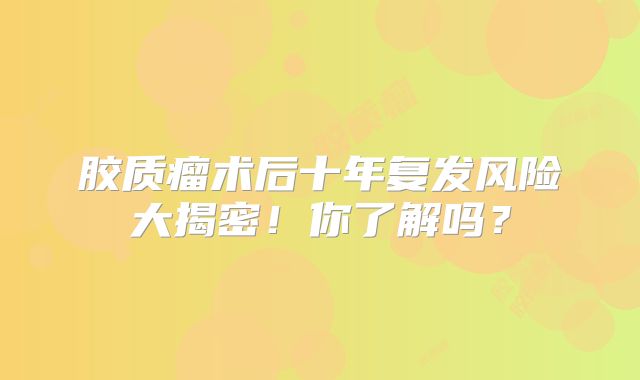 胶质瘤术后十年复发风险大揭密！你了解吗？