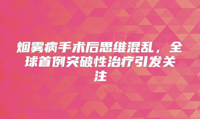 烟雾病手术后思维混乱，全球首例突破性治疗引发关注