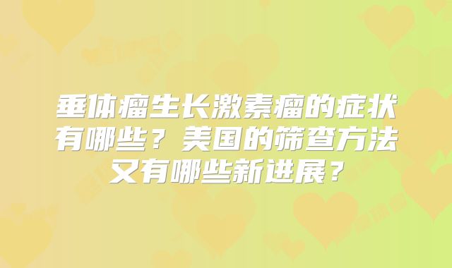 垂体瘤生长激素瘤的症状有哪些？美国的筛查方法又有哪些新进展？