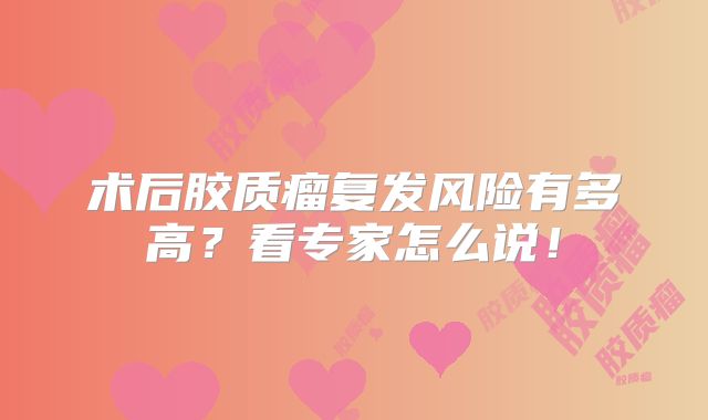 术后胶质瘤复发风险有多高？看专家怎么说！