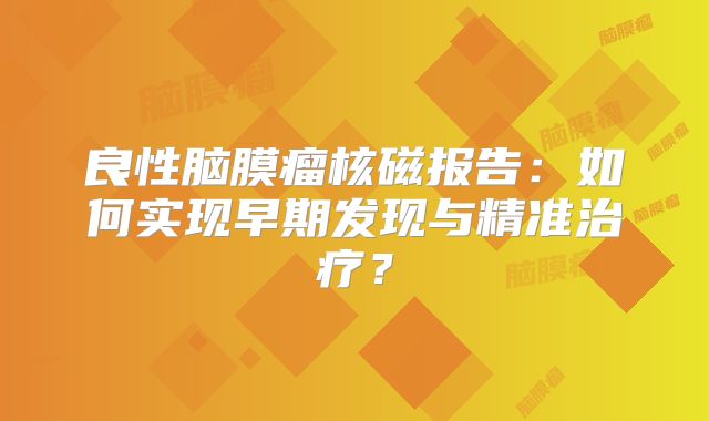良性脑膜瘤核磁报告：如何实现早期发现与精准治疗？