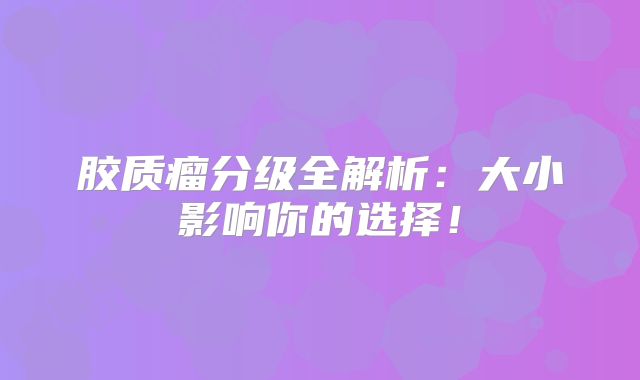 胶质瘤分级全解析：大小影响你的选择！