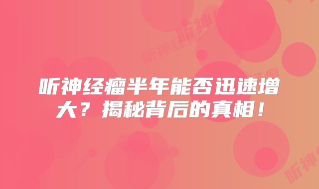 听神经瘤半年能否迅速增大？揭秘背后的真相！