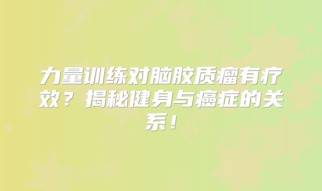 力量训练对脑胶质瘤有疗效？揭秘健身与癌症的关系！