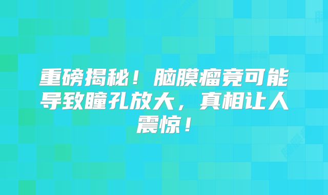 重磅揭秘！脑膜瘤竟可能导致瞳孔放大，真相让人震惊！
