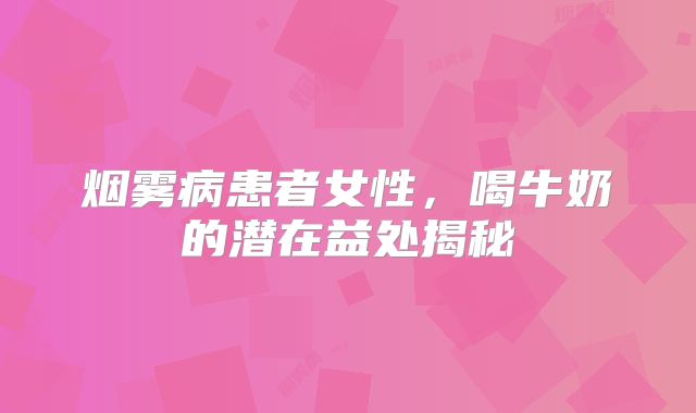 烟雾病患者女性，喝牛奶的潜在益处揭秘