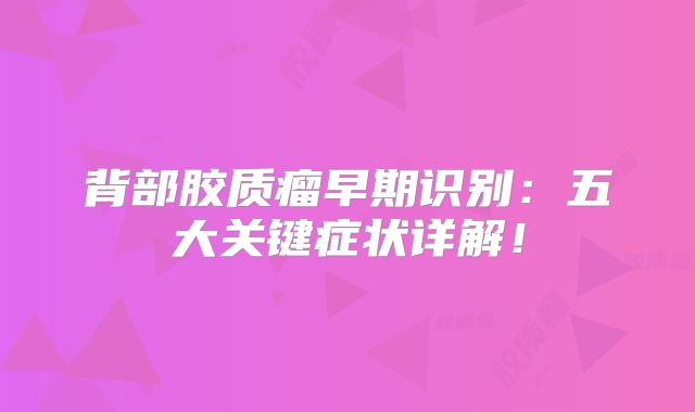 背部胶质瘤早期识别：五大关键症状详解！