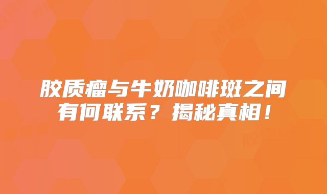 胶质瘤与牛奶咖啡斑之间有何联系？揭秘真相！