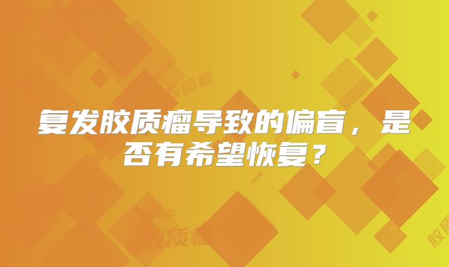 复发胶质瘤导致的偏盲，是否有希望恢复？