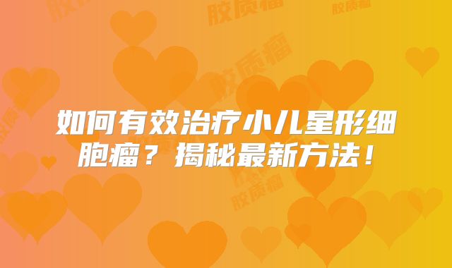 如何有效治疗小儿星形细胞瘤？揭秘最新方法！