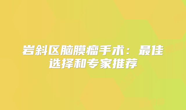 岩斜区脑膜瘤手术：最佳选择和专家推荐