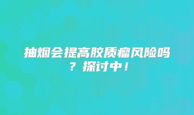 抽烟会提高胶质瘤风险吗？探讨中！