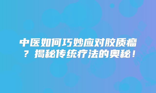 中医如何巧妙应对胶质瘤？揭秘传统疗法的奥秘！