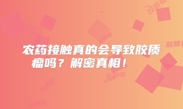 农药接触真的会导致胶质瘤吗？解密真相！  