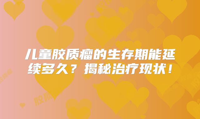 儿童胶质瘤的生存期能延续多久？揭秘治疗现状！