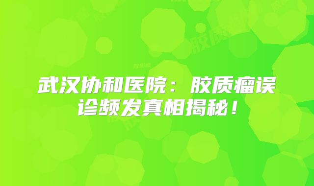 武汉协和医院：胶质瘤误诊频发真相揭秘！